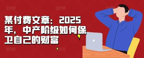 某付费文章：2025年，中产阶级如何保卫自己的财富-创客网