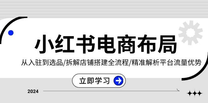 小红书电商布局：从入驻到选品/拆解店铺搭建全流程/精准解析平台流量优势-创客网