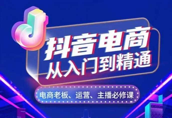 抖音电商从入门到精通，​从账号、流量、人货场、主播、店铺五个方面，全面解析抖音电商核心逻辑-创客网