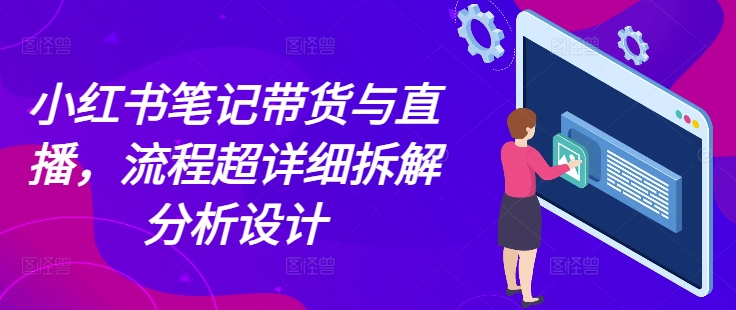 小红书笔记带货与直播，流程超详细拆解分析设计-创客网