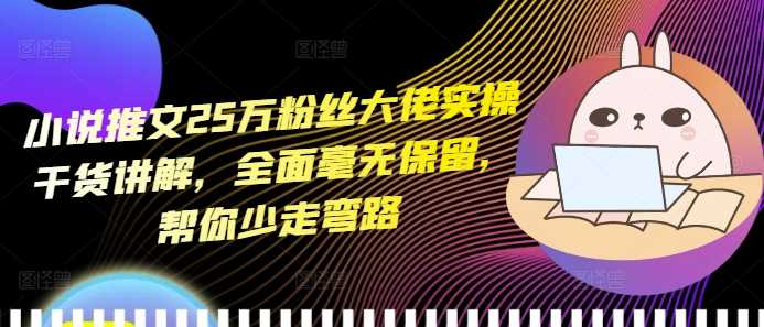 小说推文25万粉丝大佬实操干货讲解，全面毫无保留，帮你少走弯路-创客网