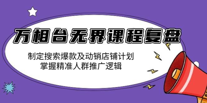 万相台无界课程复盘：制定搜索爆款及动销店铺计划，掌握精准人群推广逻辑-创客网