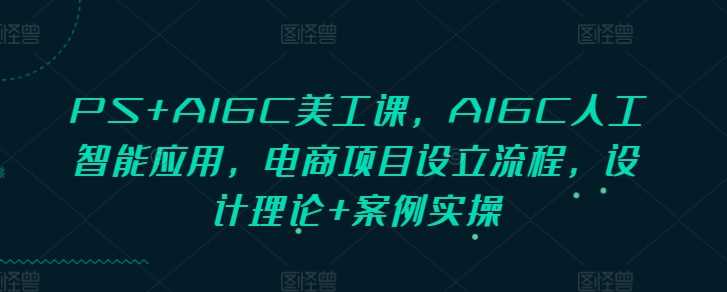 PS+AIGC美工课，AIGC人工智能应用，电商项目设立流程，设计理论+案例实操-创客网