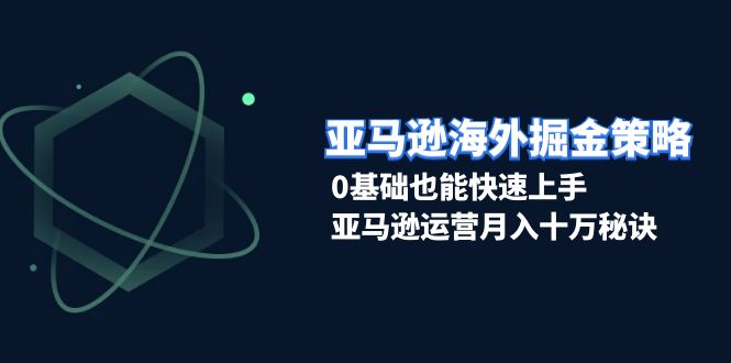 亚马逊海外掘金策略，0基础也能快速上手，亚马逊运营月入十万秘诀-创客网