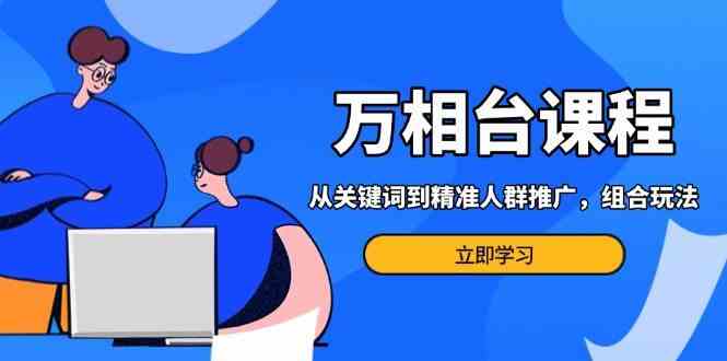 万相台课程：从关键词到精准人群推广，组合玩法高效应对多场景电商营销-创客网