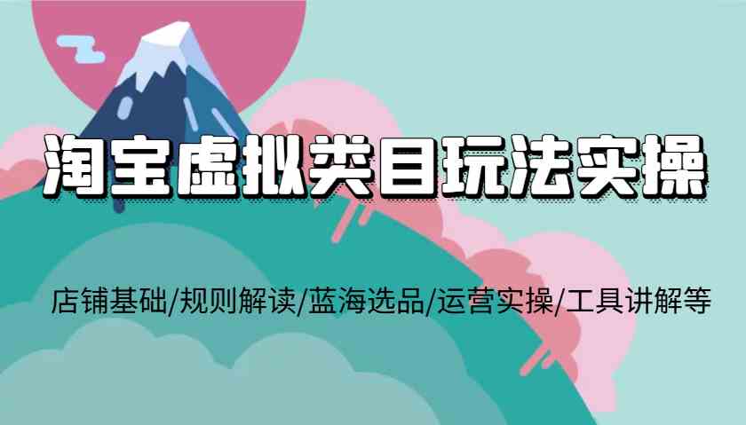 淘宝虚拟类目玩法实操，店铺基础/规则解读/蓝海选品/运营实操/工具讲解等-创客网