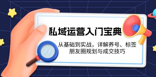 私域运营入门宝典：从基础到实战，详解养号、标签、朋友圈规划与成交技巧-创客网