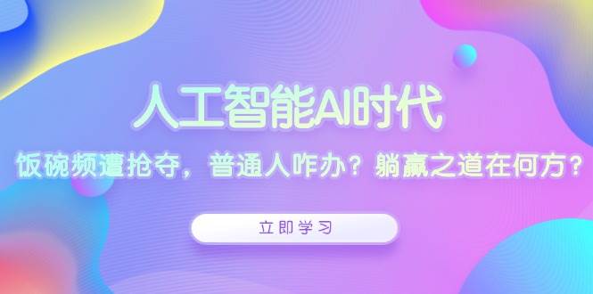 人工智能AI时代，饭碗频遭抢夺，普通人咋办？躺赢之道在何方？-创客网