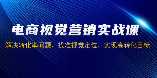 电商视觉营销实战课，解决转化率问题，找准视觉定位，实现高转化目标-创客网