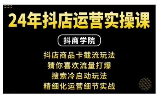 抖音小店运营实操课：抖店商品卡截流玩法，猜你喜欢流量打爆，搜索冷启动玩法，精细化运营细节实战-创客网