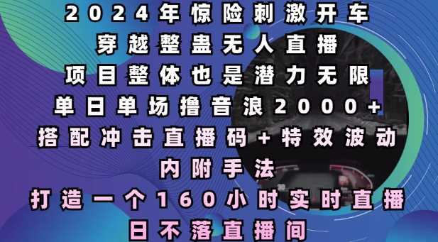 2024年惊险刺激开车穿越整蛊无人直播，单日单场撸音浪2000+，打造一个160小时实时直播日不落直播间【揭秘】-创客网