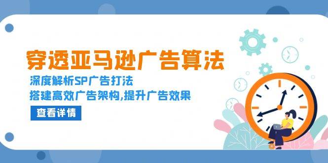 穿透亚马逊广告算法，深度解析SP广告打法，搭建高效广告架构,提升广告效果-创客网