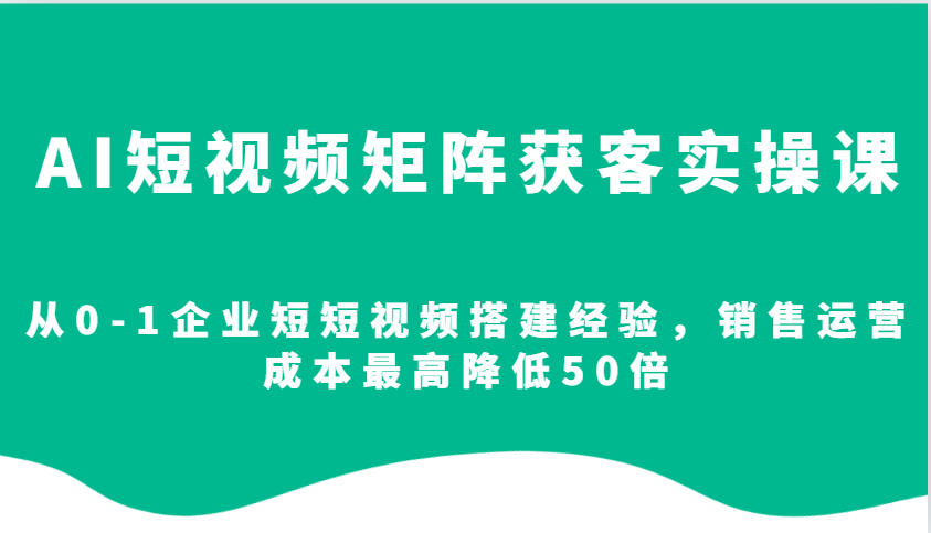 AI短视频矩阵获客实操课，从0-1企业短短视频搭建经验，销售运营成本最高降低50倍-创客网