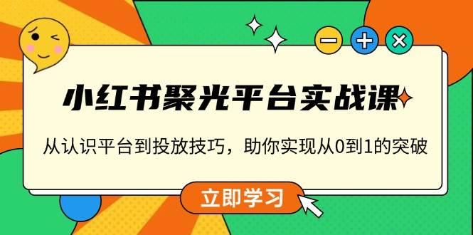 小红书聚光平台实战课，从认识平台到投放技巧，助你实现从0到1的突破-创客网