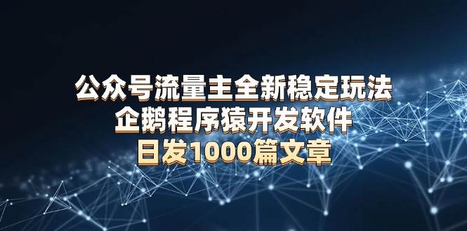 公众号流量主全新稳定玩法 企鹅程序猿开发软件 日发1000篇文章 无需AI改写-创客网