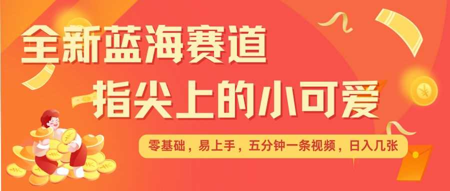 最新蓝海赛道，指尖上的小可爱，几分钟一条治愈系视频，日入几张，矩阵操作收益翻倍-创客网