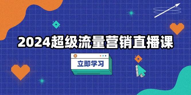 2024超级流量营销直播课，低成本打法，提升流量转化率，案例拆解爆款-创客网