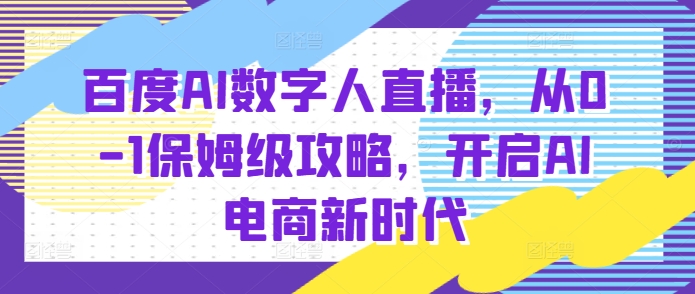 百度AI数字人直播带货，从0-1保姆级攻略，开启AI电商新时代-创客网