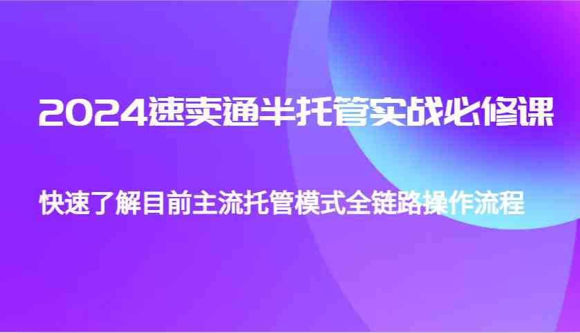 2024速卖通半托管从0到1实战必修课，帮助你快速了解目前主流托管模式全链路操作流程-创客网