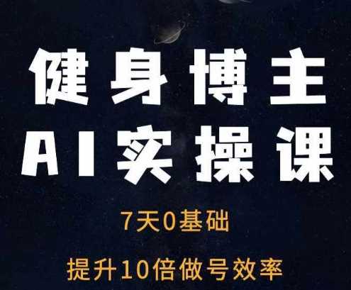 健身博主AI实操课——7天从0到1提升10倍做号效率-创客网