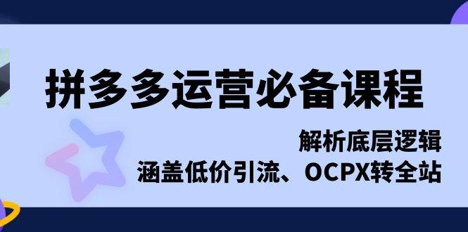 拼多多运营必备课程，解析底层逻辑，涵盖低价引流、OCPX转全站-创客网