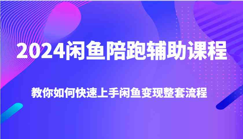 2024闲鱼陪跑辅助课程，教你如何快速上手闲鱼变现整套流程-创客网