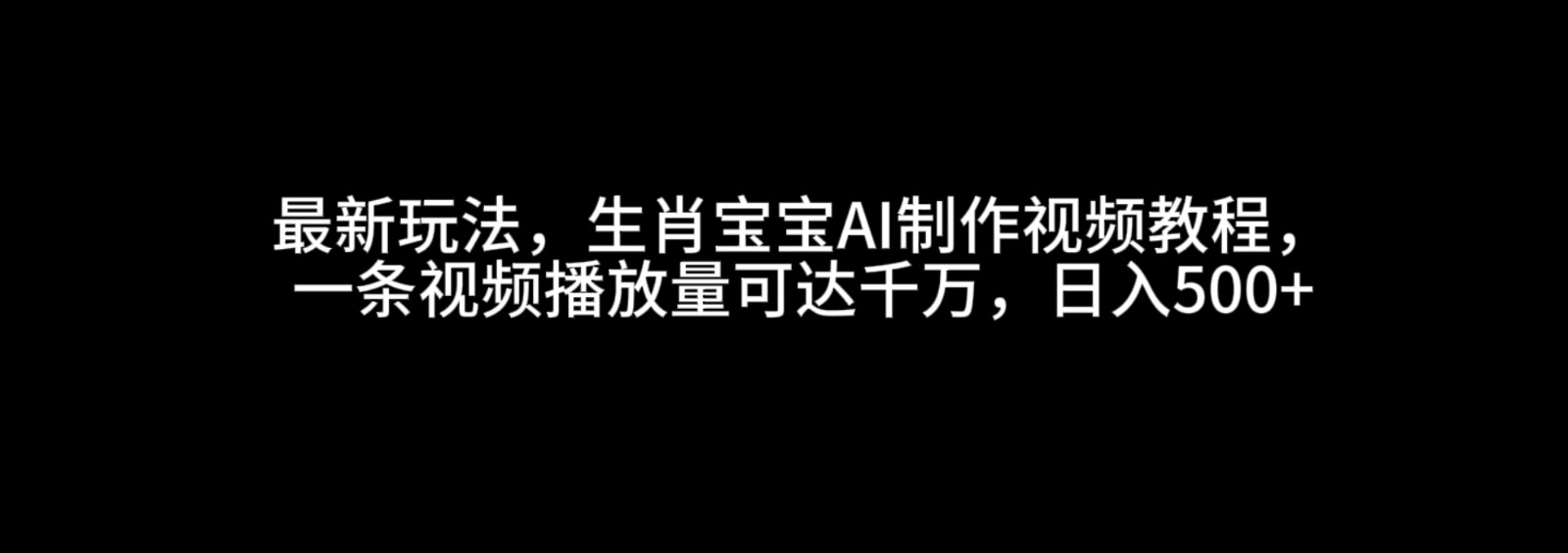 最新玩法，生肖宝宝AI制作视频教程，一条视频播放量可达千万，日入500+-创客网