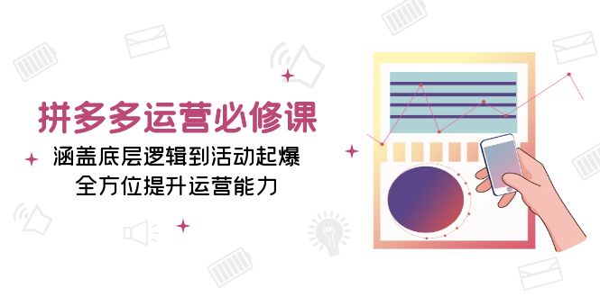 拼多多运营必修课：涵盖底层逻辑到活动起爆，全方位提升运营能力-创客网