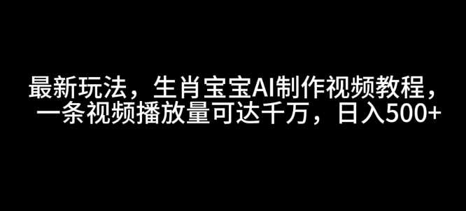 最新玩法，生肖宝宝AI制作视频教程，一条视频播放量可达千万，日入5张【揭秘】-创客网