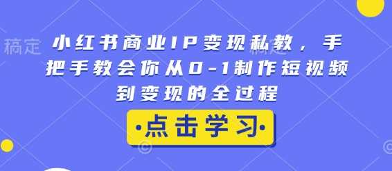 小红书商业IP变现私教，手把手教会你从0-1制作短视频到变现的全过程-创客网