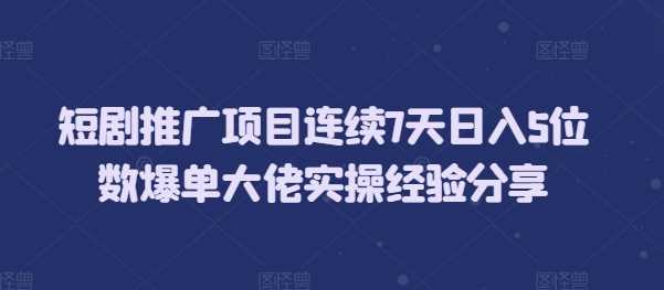 短剧推广项目连续7天日入5位数爆单大佬实操经验分享-创客网