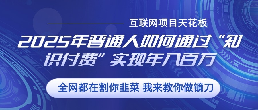 2025年普通人如何通过”知识付费“实现年入百万-创客网