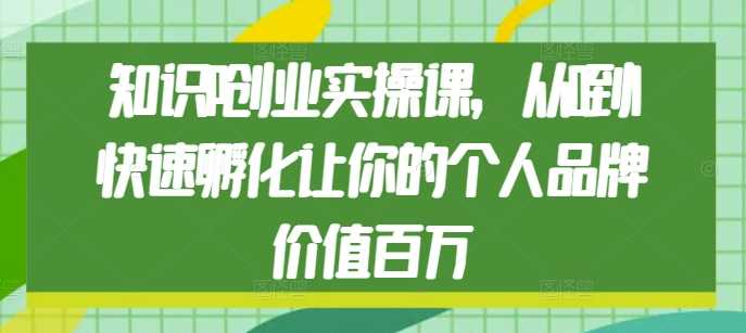 知识IP创业实操课，从0到1快速孵化让你的个人品牌价值百万-创客网