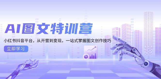 AI图文特训营：小红书抖音平台，从开营到变现，一站式掌握图文创作技巧-创客网