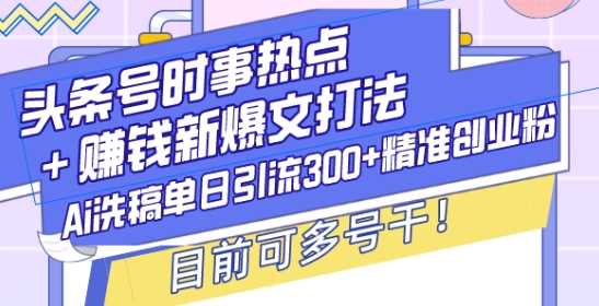 头条号时事热点+赚钱新爆文打法，Ai洗稿单日引流300+精准创业粉，目前可多号干【揭秘】-创客网