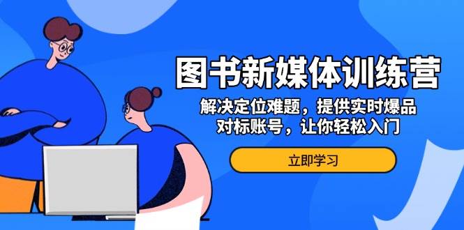 图书新媒体训练营，解决定位难题，提供实时爆品、对标账号，让你轻松入门-创客网