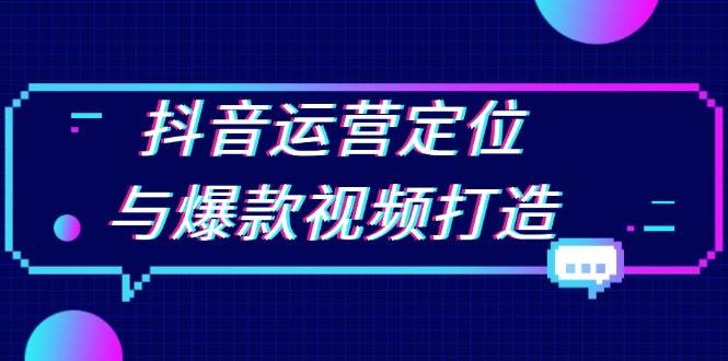 抖音运营定位与爆款视频打造：定位运营方向，挖掘爆款选题，提升播放量-创客网