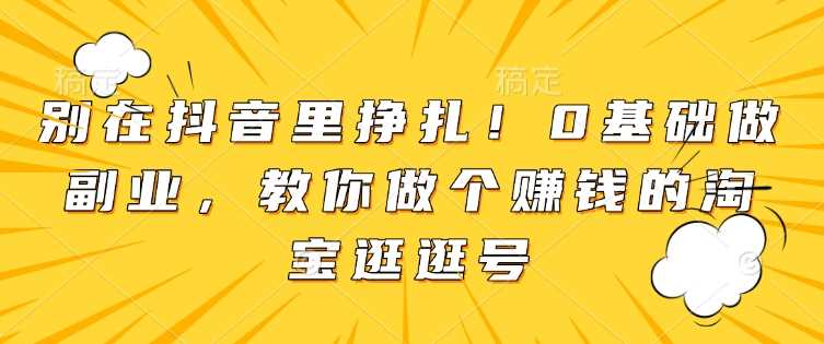 别在抖音里挣扎！0基础做副业，教你做个赚钱的淘宝逛逛号-创客网