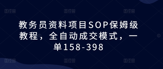 教务员资料项目SOP保姆级教程，全自动成交模式，一单158-398-创客网