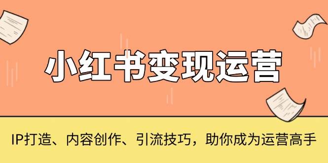 小红书变现运营，IP打造、内容创作、引流技巧，助你成为运营高手-创客网