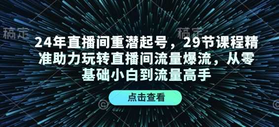 24年直播间重潜起号，29节课程精准助力玩转直播间流量爆流，从零基础小白到流量高手-创客网