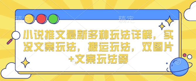 小说推文最新多种玩法详解，实况文案玩法，搬运玩法，双图片+文案玩法等-创客网