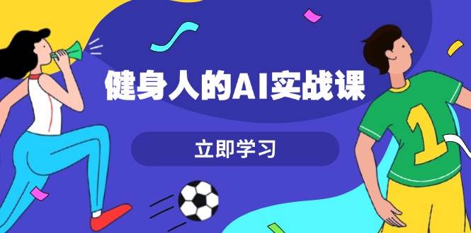 健身人的AI实战课，7天从0到1提升效率，快速入门AI，掌握爆款内容-创客网