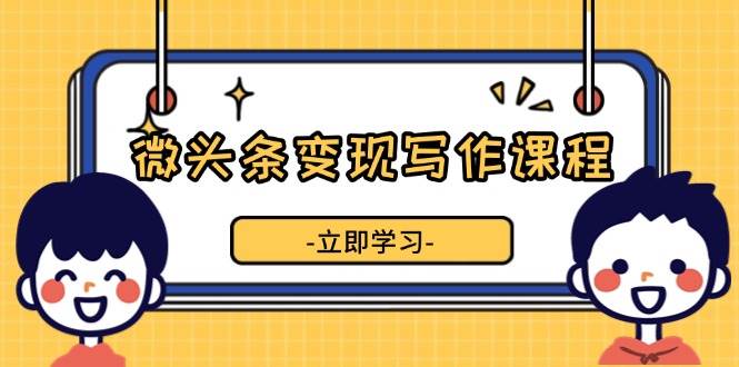 微头条变现写作课程，掌握流量变现技巧，提升微头条质量，实现收益增长-创客网