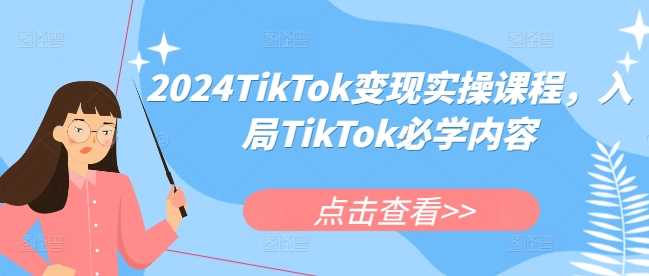 2024TikTok变现实操课程，入局TikTok必学内容-创客网