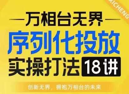 【万相台无界】序列化投放实操18讲线上实战班，淘系电商人的必修课-创客网