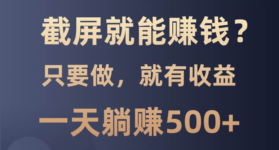 截屏就能赚钱？0门槛，只要做，100%有收益的一个项目，一天躺赚500+-创客网