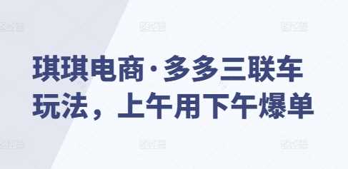 琪琪电商·多多三联车玩法，上午用下午爆单-创客网