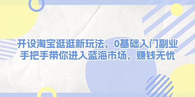 开设淘宝逛逛新玩法，0基础入门副业，手把手带你进入蓝海市场，赚钱无忧-创客网