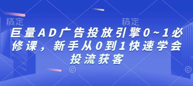 巨量AD广告投放引擎0~1必修课，新手从0到1快速学会投流获客-创客网